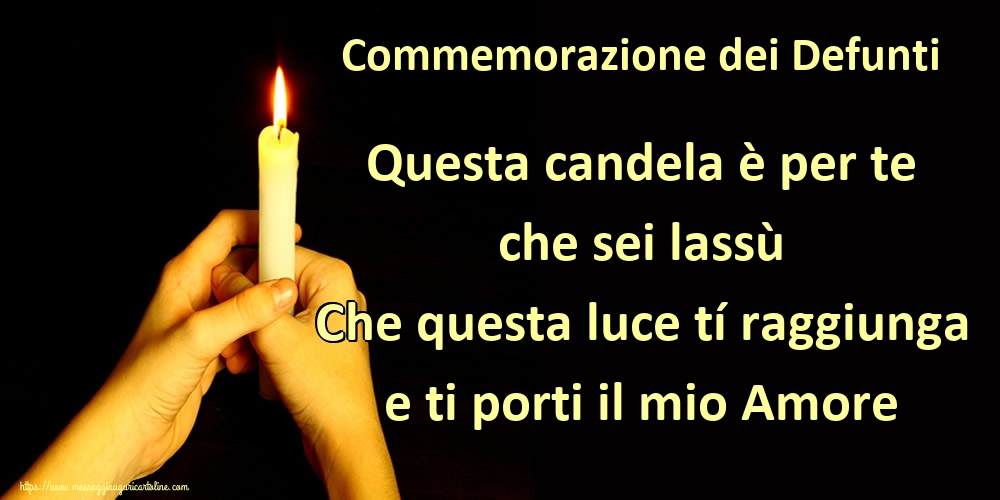 Commemorazione dei Defunti Questa candela è per te che sei lassù Che questa luce tí raggiunga e ti porti il mio Amore