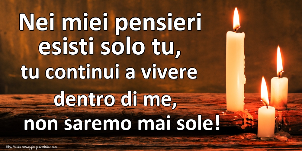 Nei miei pensieri esisti solo tu, tu continui a vivere dentro di me, non saremo mai sole!