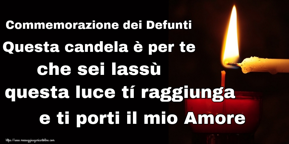 Commemorazione dei Defunti Questa candela è per te che sei lassù Che questa luce tí raggiunga e ti porti il mio Amore