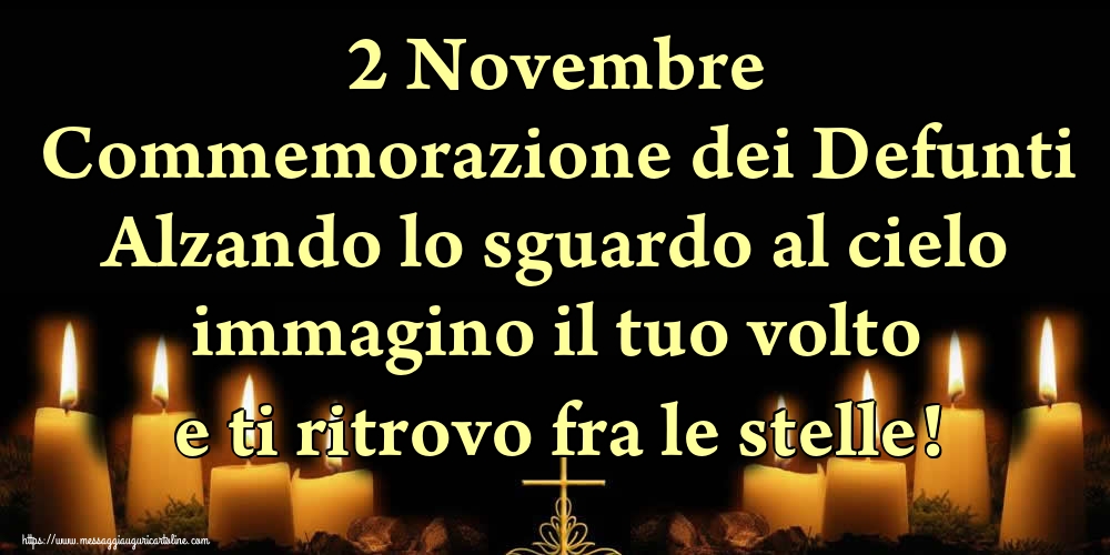 2 Novembre Commemorazione dei Defunti Alzando lo sguardo al cielo immagino il tuo volto e ti ritrovo fra le stelle!