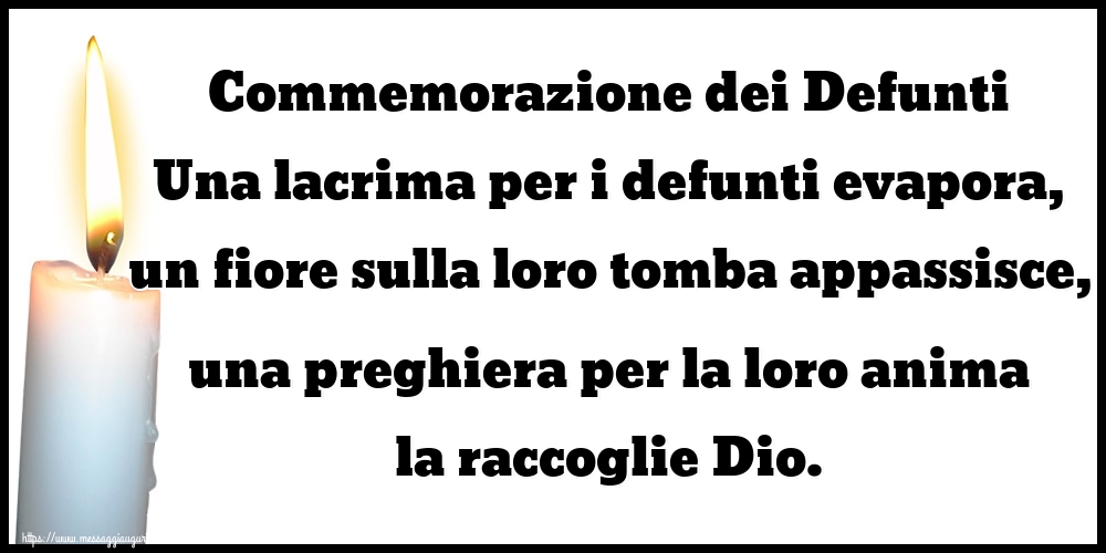 Commemorazione dei Defunti Una lacrima per i defunti evapora, un fiore sulla loro tomba appassisce, una preghiera per la loro anima la raccoglie Dio.