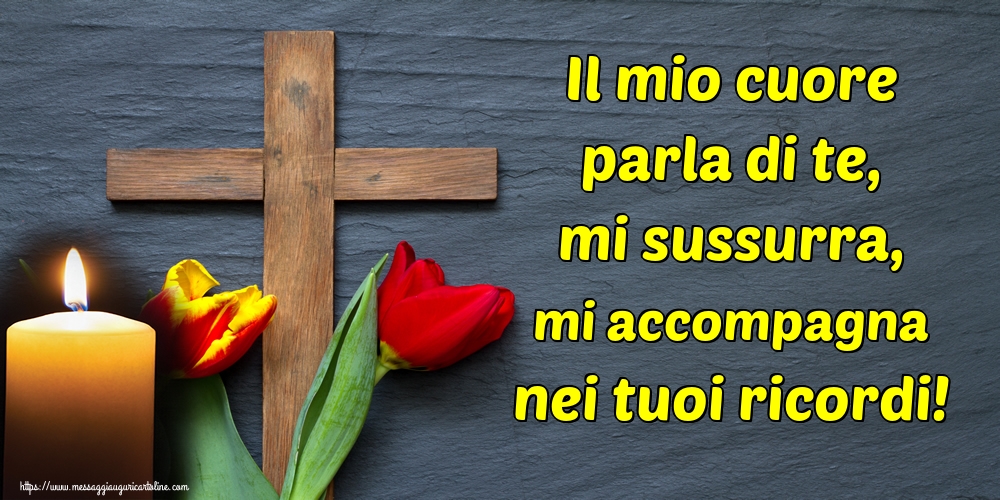 Il mio cuore parla di te, mi sussurra, mi accompagna nei tuoi ricordi!