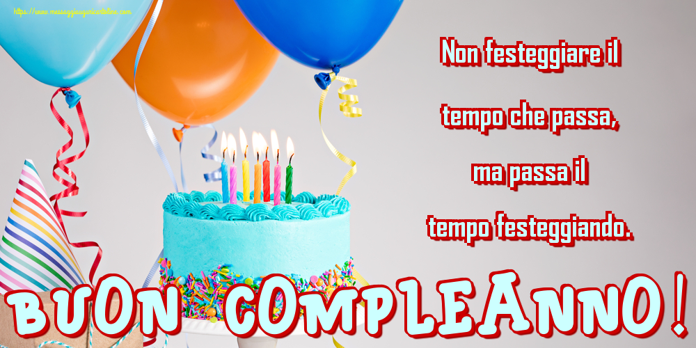 Non festeggiare il tempo che passa, ma passa il tempo festeggiando. Buon compleanno!
