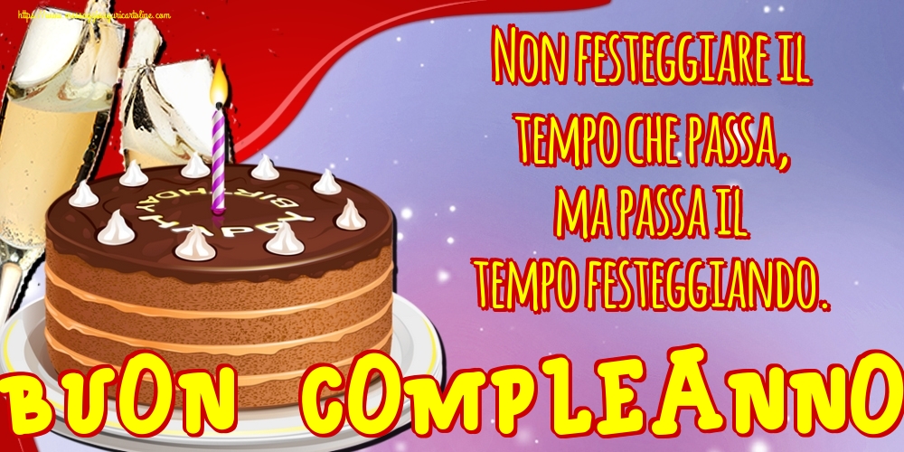 Non festeggiare il tempo che passa, ma passa il tempo festeggiando. Buon compleanno!