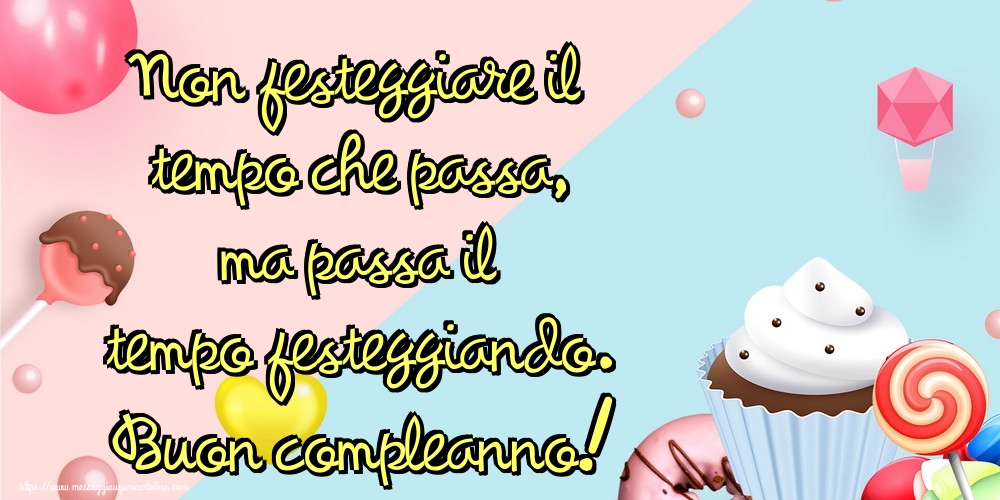 Non festeggiare il tempo che passa, ma passa il tempo festeggiando. Buon compleanno!