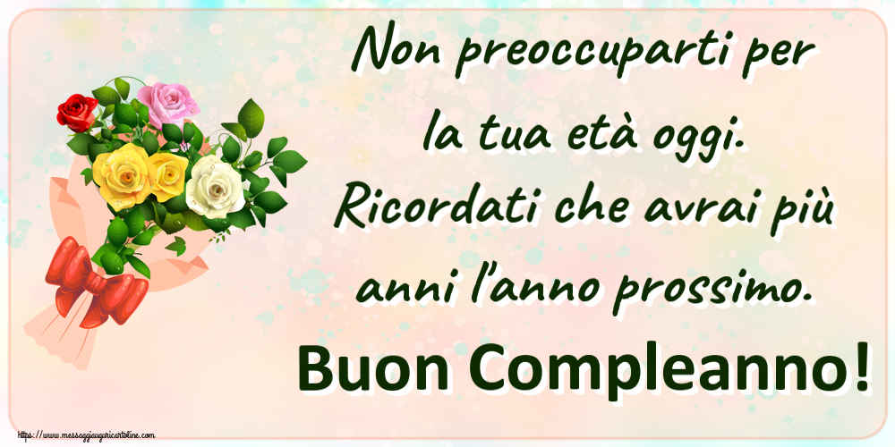 Compleanno Non preoccuparti per la tua età oggi. Ricordati che avrai più anni l'anno prossimo. Buon Compleanno! ~ bouquet di rose multicolori