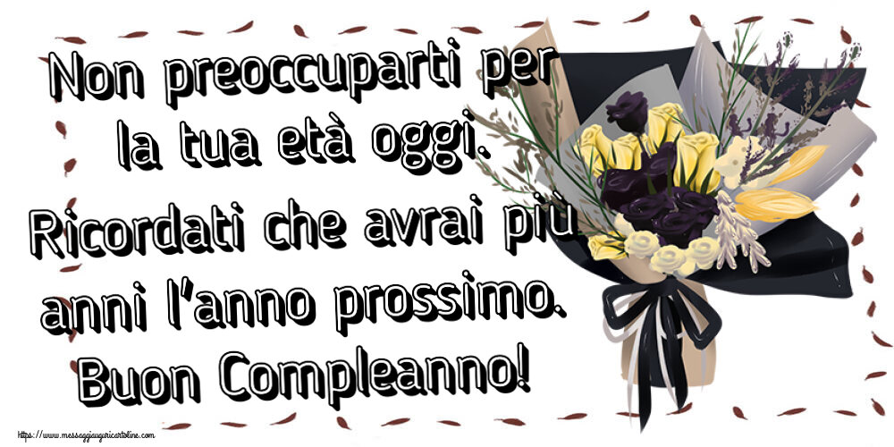 Compleanno Non preoccuparti per la tua età oggi. Ricordati che avrai più anni l'anno prossimo. Buon Compleanno! ~ mazzo di fiori disegnato