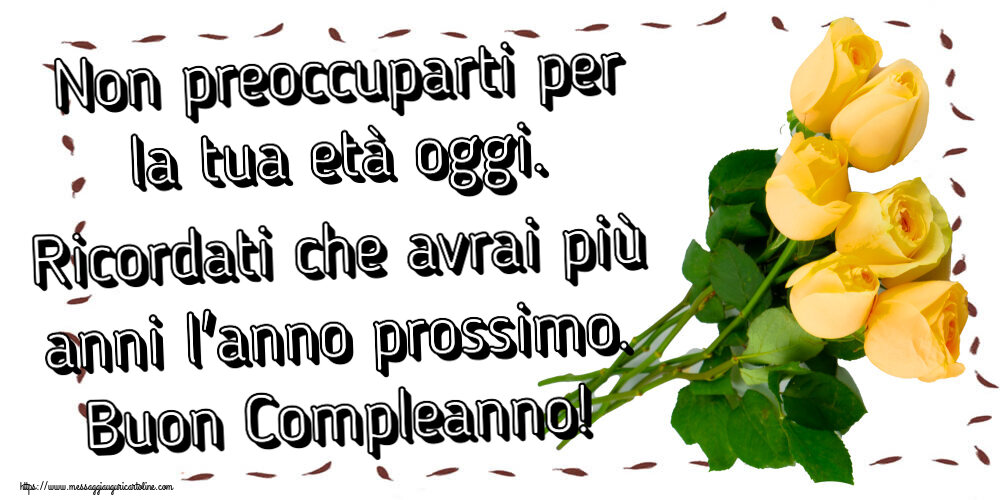 Compleanno Non preoccuparti per la tua età oggi. Ricordati che avrai più anni l'anno prossimo. Buon Compleanno! ~ sette rose gialle