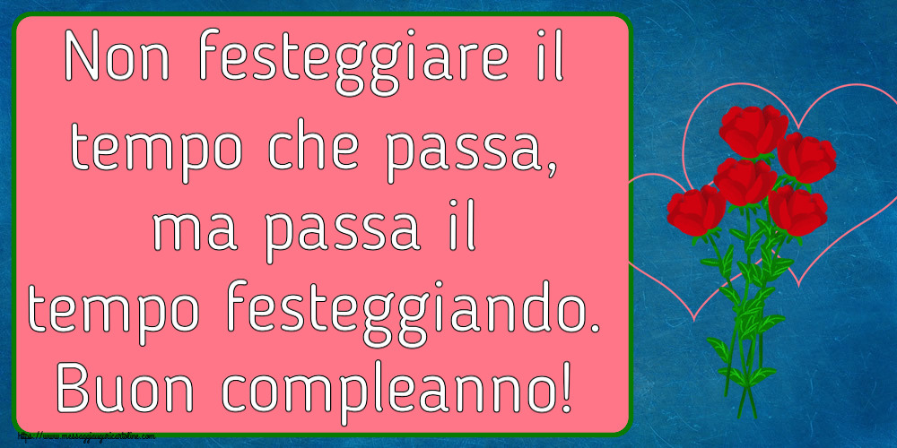 Compleanno Non festeggiare il tempo che passa, ma passa il tempo festeggiando. Buon compleanno! ~ disegno con rose e cuori