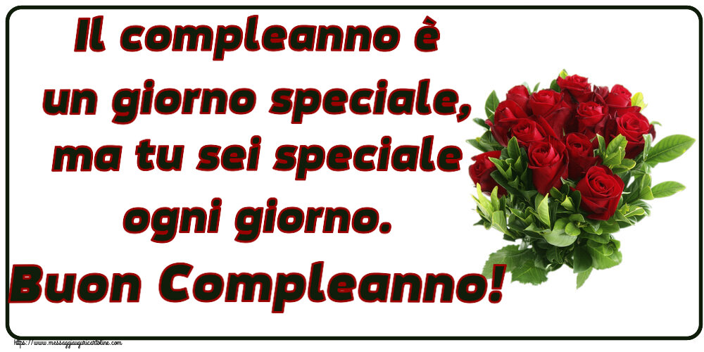 Compleanno Il compleanno è un giorno speciale, ma tu sei speciale ogni giorno. Buon Compleanno! ~ rose rosse