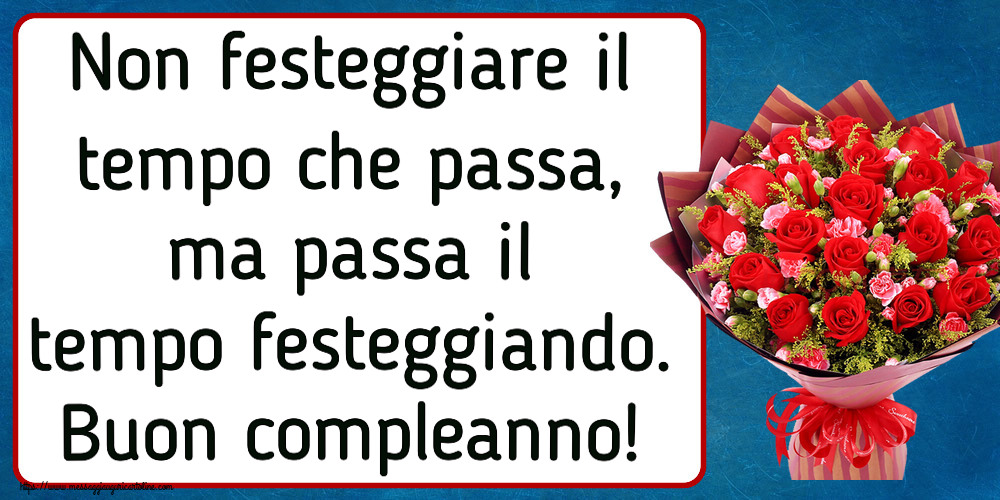 Compleanno Non festeggiare il tempo che passa, ma passa il tempo festeggiando. Buon compleanno! ~ rose rosse e garofani