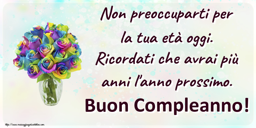 Non preoccuparti per la tua età oggi. Ricordati che avrai più anni l'anno prossimo. Buon Compleanno! ~ rose arcobaleno in vaso