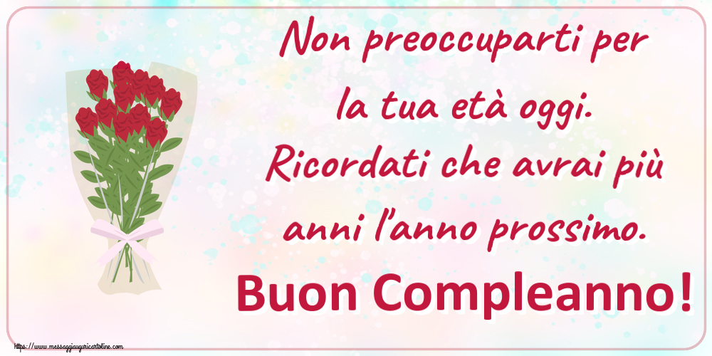 Non preoccuparti per la tua età oggi. Ricordati che avrai più anni l'anno prossimo. Buon Compleanno! ~ disegno con bouquet di rose