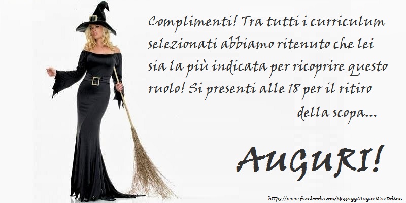 Complimenti! Tra tutti i curriculum selezionati abbiamo ritenuto che lei sia la più indicata per ricoprire questo ruolo! Si presenti alle 18 per il ritiro della scopa... AUGURI!