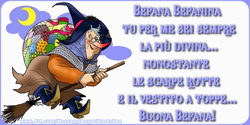 Befana Befana Befanina tu per me sei sempre la più divina...nonostante le scarpe rotte e il vestito a toppe...Buona Befana!
