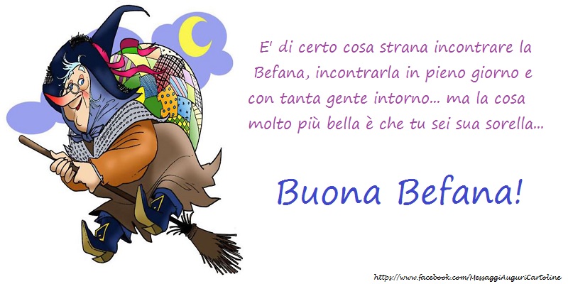 E' di certo cosa strana incontrare la Befana, incontrarla in pieno giorno e con tanta gente intorno... ma la cosa molto più bella è che tu sei sua sorella... Buona Befana!