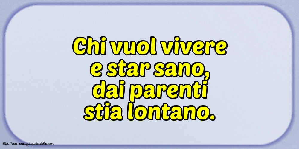 Famiglia Chi vuol vivere e star sano, dai parenti stia lontano.