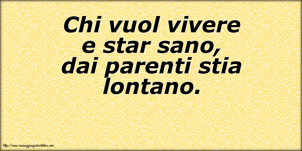 Famiglia Chi vuol vivere e star sano, dai parenti stia lontano.