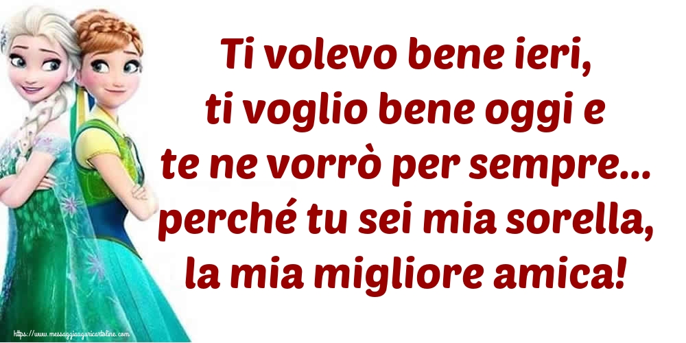 Ti volevo bene ieri, ti voglio bene oggi e te ne vorrò per sempre... perché tu sei mia sorella, la mia migliore amica!
