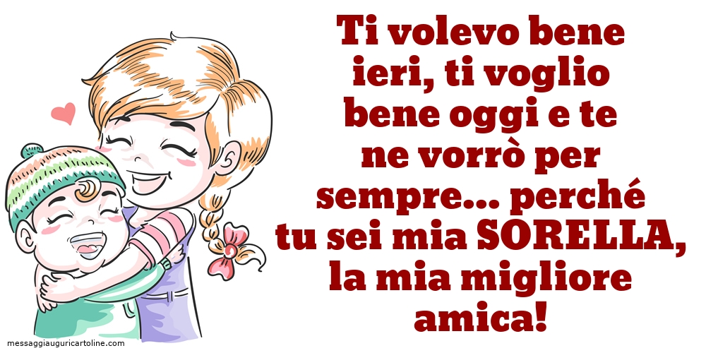 Ti volevo bene ieri, ti voglio bene oggi e te ne vorrò per sempre... perché tu sei mia sorella