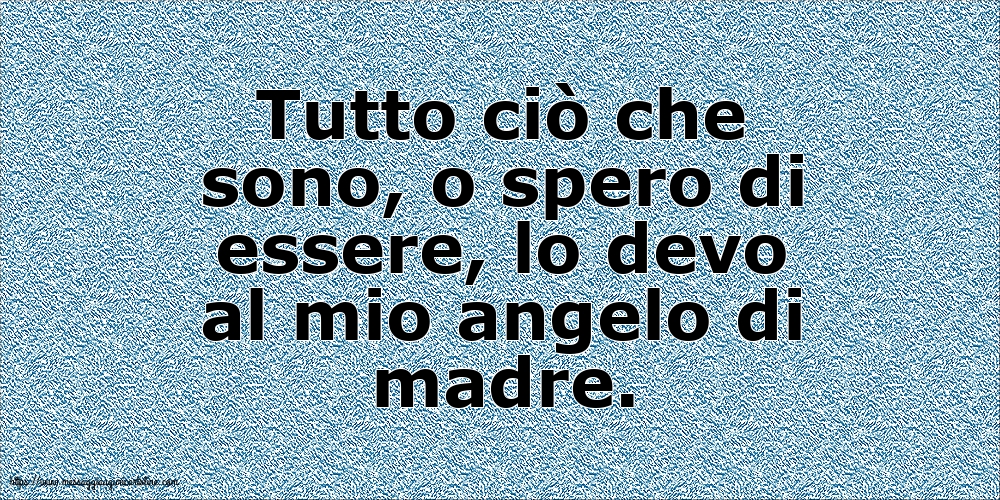 Famiglia Tutto ciò che sono, o spero di essere, lo devo al mio angelo di madre.
