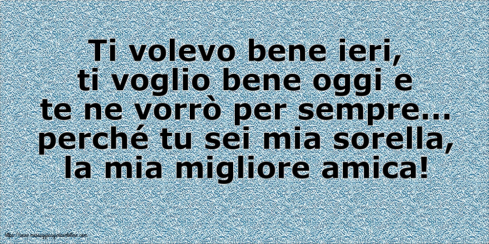 Famiglia Ti volevo bene ieri, ti voglio bene oggi e te ne vorrò per sempre... perché tu sei mia sorella