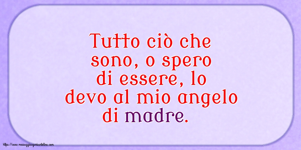 Famiglia Tutto ciò che sono, o spero di essere, lo devo al mio angelo di madre.