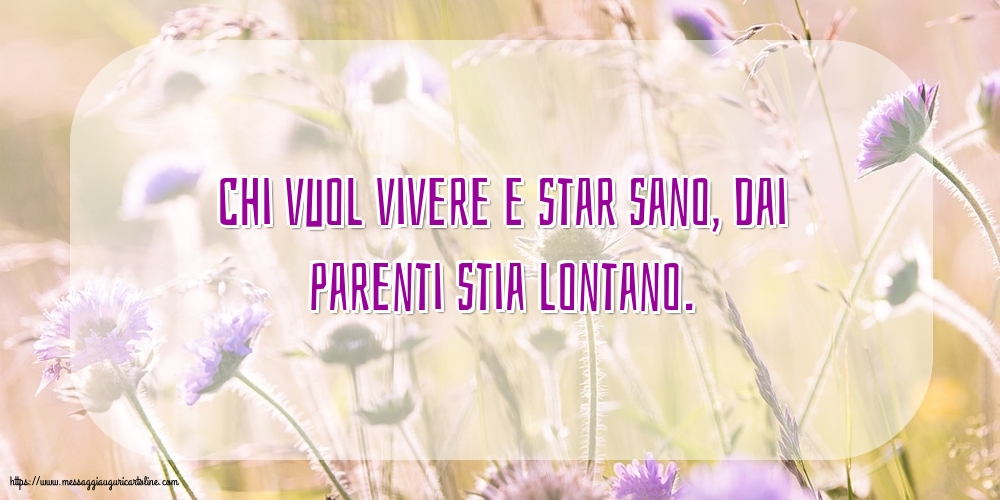 Famiglia Chi vuol vivere e star sano, dai parenti stia lontano.
