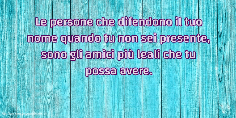 Le persone che difendono il tuo nome quando tu non sei presente