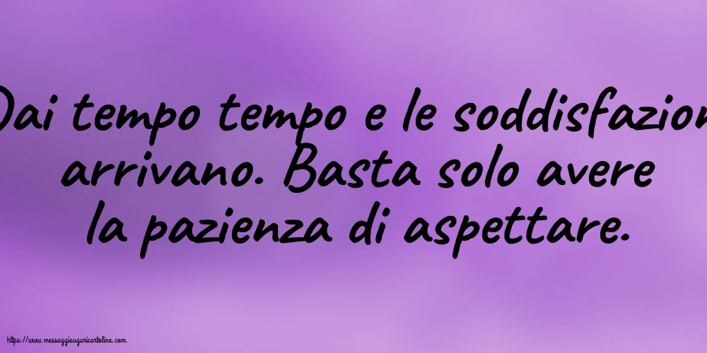 Dai tempo tempo e le soddisfazioni arrivano