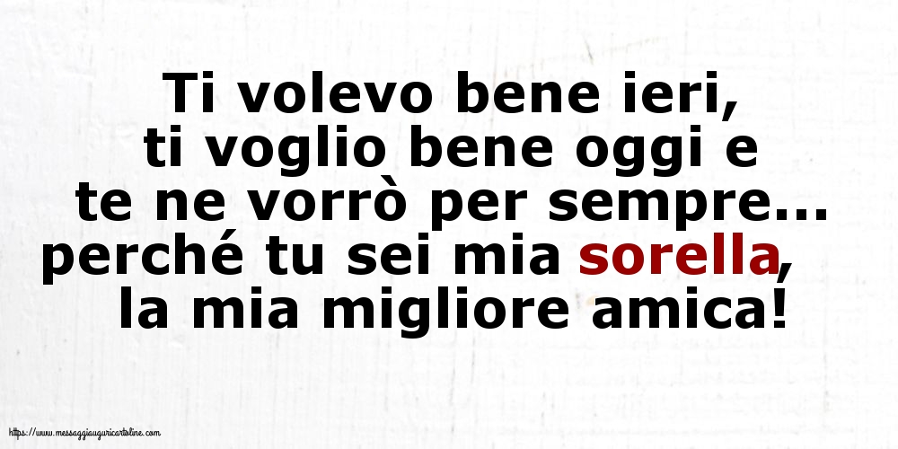 Ti volevo bene ieri, ti voglio bene oggi e te ne vorrò per sempre... perché tu sei mia sorella