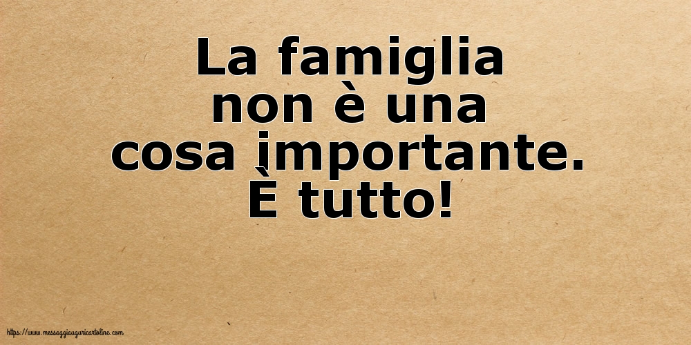 La famiglia non è una cosa importante. È tutto!
