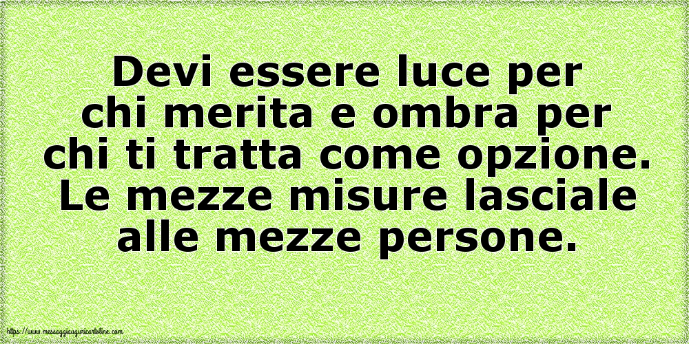 Devi essere luce per chi merita e ombra per chi ti tratta come opzione