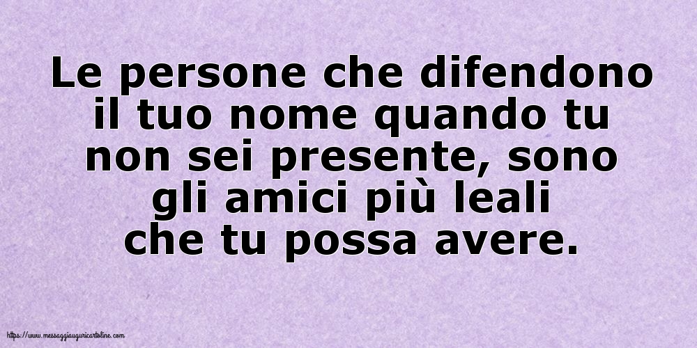 Le persone che difendono il tuo nome quando tu non sei presente