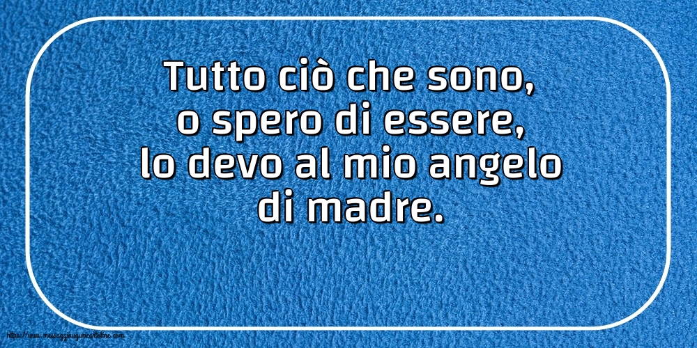 Famiglia Tutto ciò che sono, o spero di essere, lo devo al mio angelo di madre.