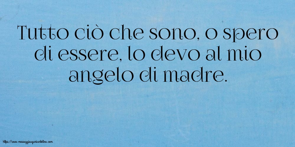 Famiglia Tutto ciò che sono, o spero di essere, lo devo al mio angelo di madre.