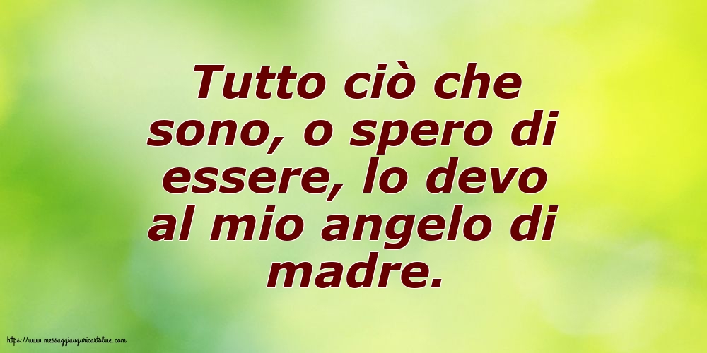 Cartoline sulla Famiglia - Tutto ciò che sono, o spero di essere, lo devo al mio angelo di madre. - messaggiauguricartoline.com