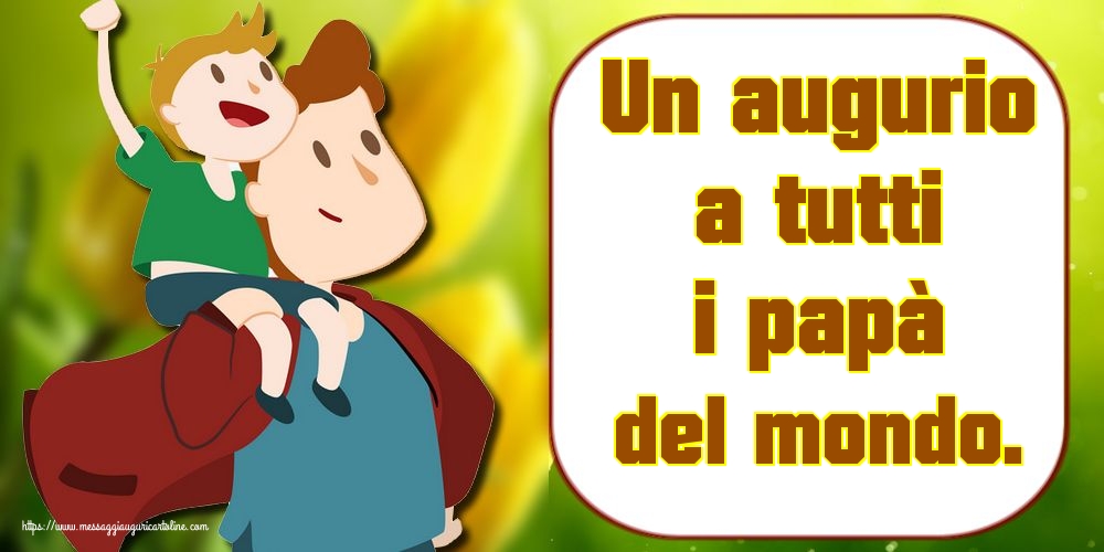Un augurio a tutti i papà del mondo.