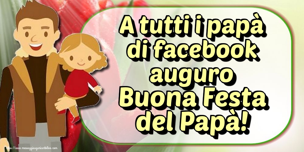 A tutti i papà di facebook auguro Buona Festa del Papà!