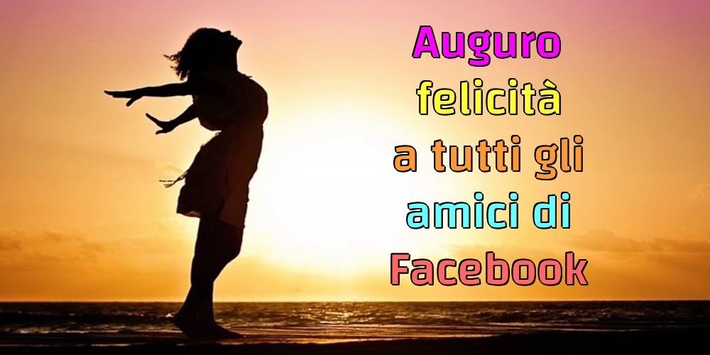 Auguro felicità a tutti gli amici di Facebook