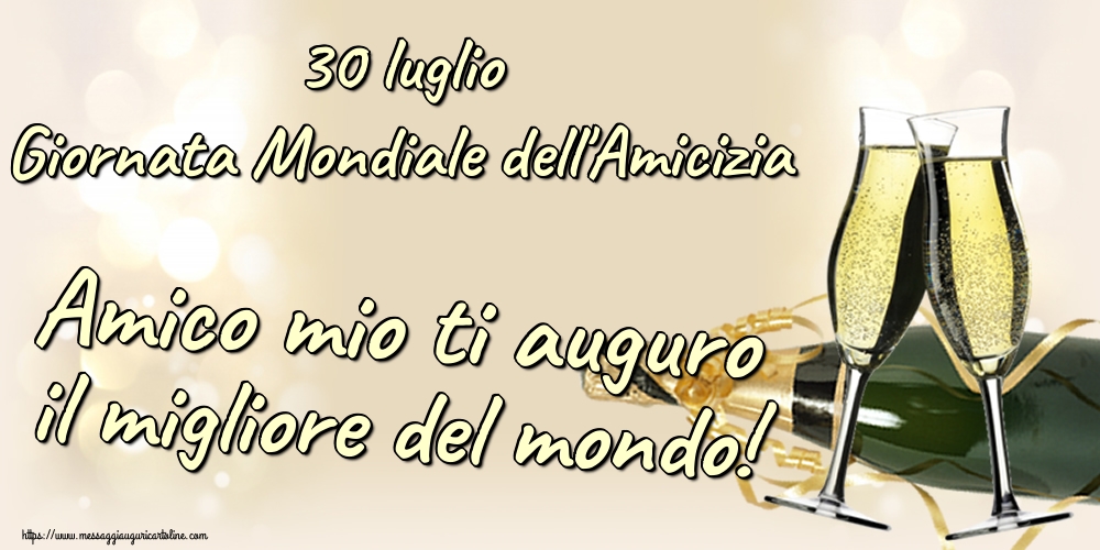 30 luglio Giornata Mondiale dell'Amicizia Amico mio ti auguro il migliore del mondo!