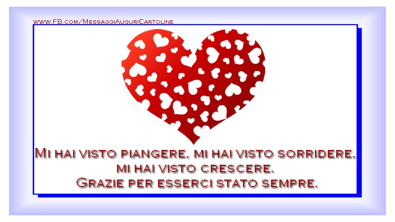 Mi hai visto piangere, mi hai visto sorridere,  mi hai visto crescere.  Grazie per esserci stato sempre.