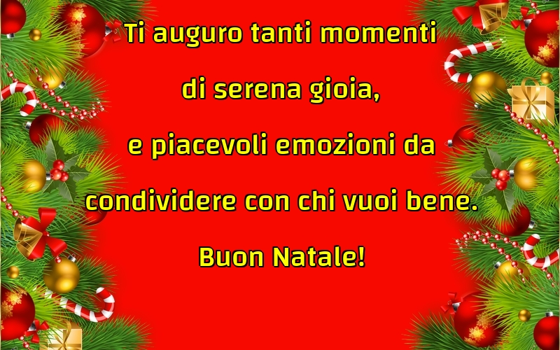 Ti auguro tanti momenti di serena gioia, e piacevoli emozioni da condividere con chi vuoi bene. Buon Natale!