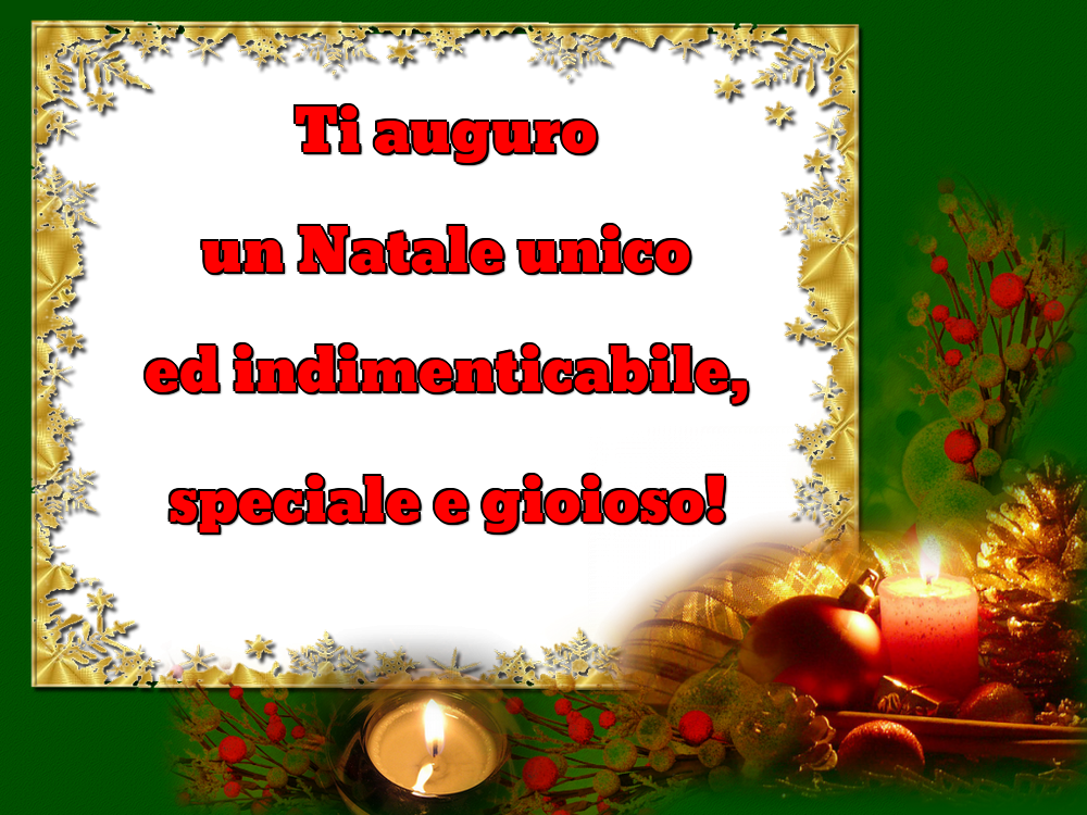 Ti auguro un Natale unico ed indimenticabile, speciale e gioioso!
