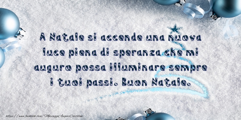 A Natale si accende una nuova luce piena di speranza che mi auguro possa illuminare sempre i tuoi passi. Buon Natale.