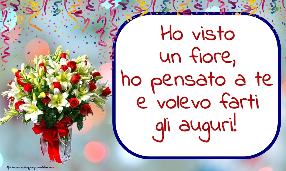 Ho visto un fiore, ho pensato a te e volevo farti gli auguri!