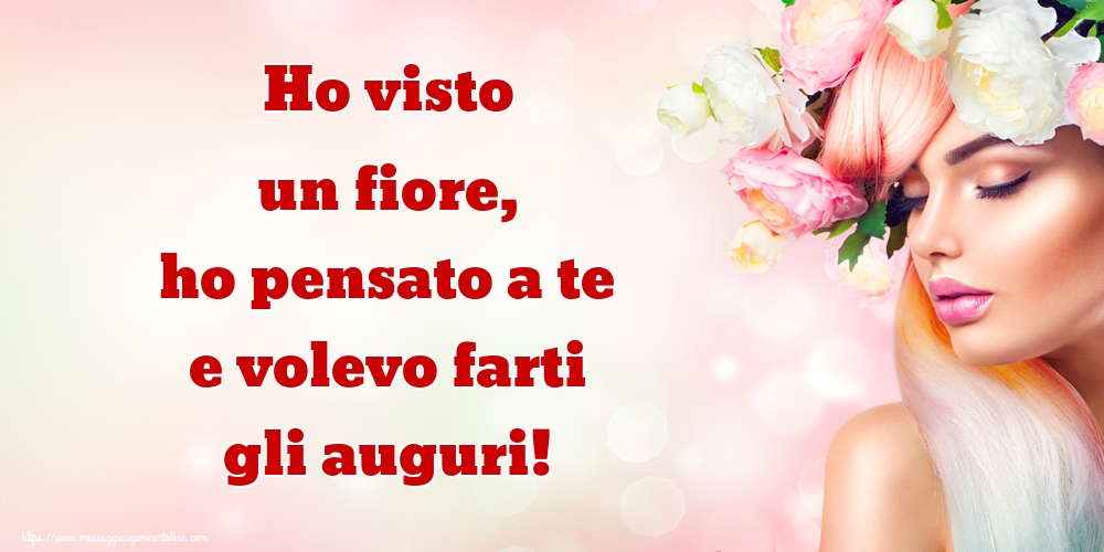 Ho visto un fiore, ho pensato a te e volevo farti gli auguri!