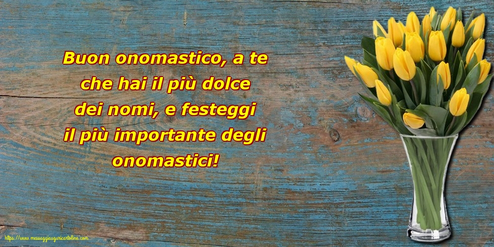 Buon onomastico, a te che hai il più dolce dei nomi,