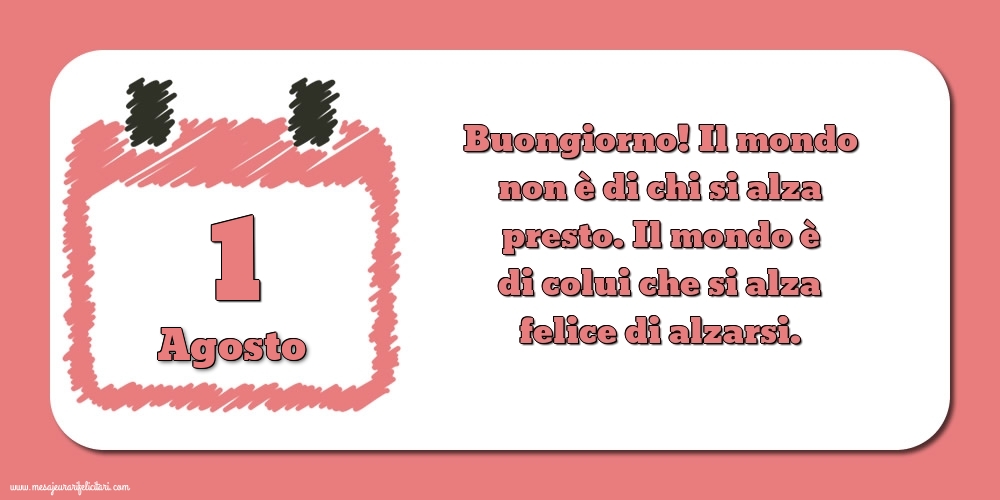 Cartoline di 1 Agosto - 1 Agosto Buongiorno! Il mondo non è di chi si alza presto. Il mondo è di colui che si alza felice di alzarsi.