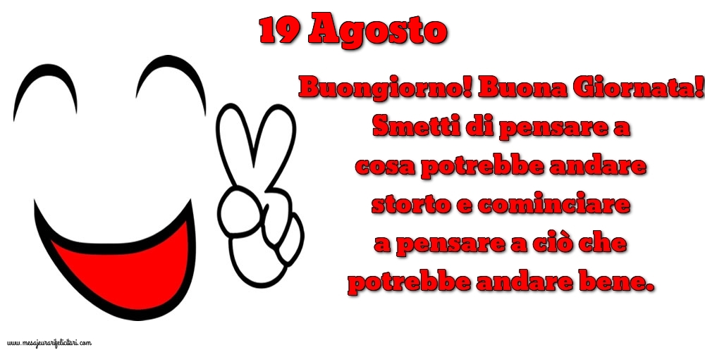 19 Agosto Buongiorno! Buona Giornata! Smetti di pensare a cosa potrebbe andare storto e cominciare a pensare a ciò che potrebbe andare bene.